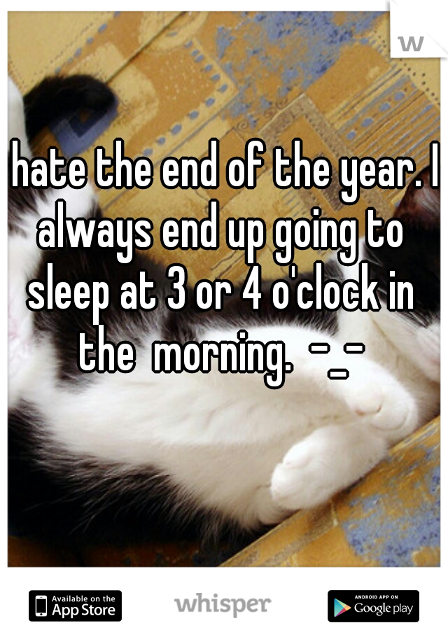 I hate the end of the year. I always end up going to sleep at 3 or 4 o'clock in the  morning.  -_-