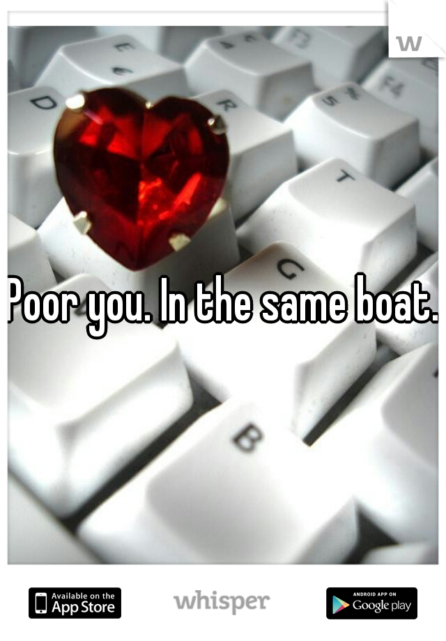 Poor you. In the same boat..