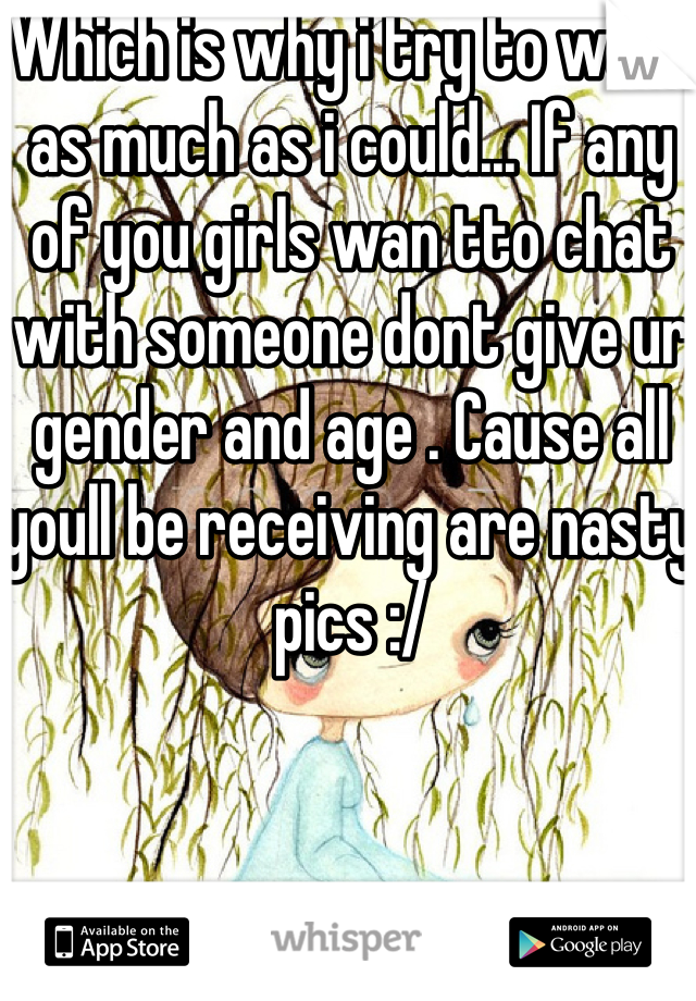 Which is why i try to warn as much as i could... If any of you girls wan tto chat with someone dont give ur gender and age . Cause all youll be receiving are nasty pics :/