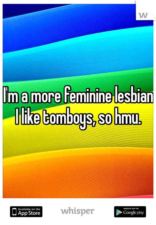 I'm a more feminine lesbian
I like tomboys, so hmu. 