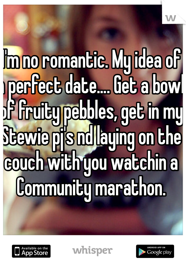 I'm no romantic. My idea of a perfect date.... Get a bowl of fruity pebbles, get in my Stewie pj's nd laying on the couch with you watchin a Community marathon. 