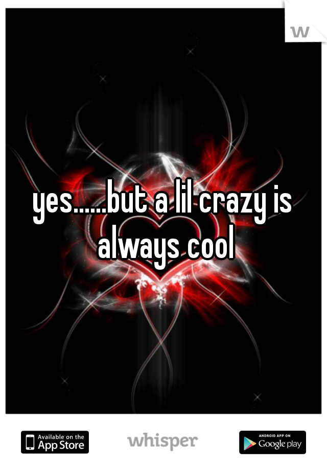 yes......but a lil crazy is always cool