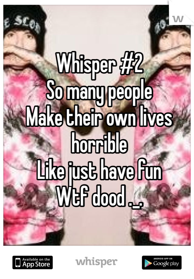 Whisper #2
So many people 
Make their own lives horrible 
Like just have fun
Wtf dood ._.