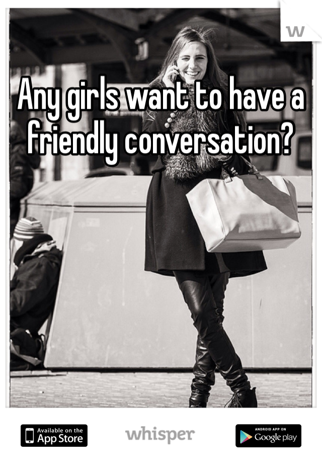 Any girls want to have a friendly conversation?