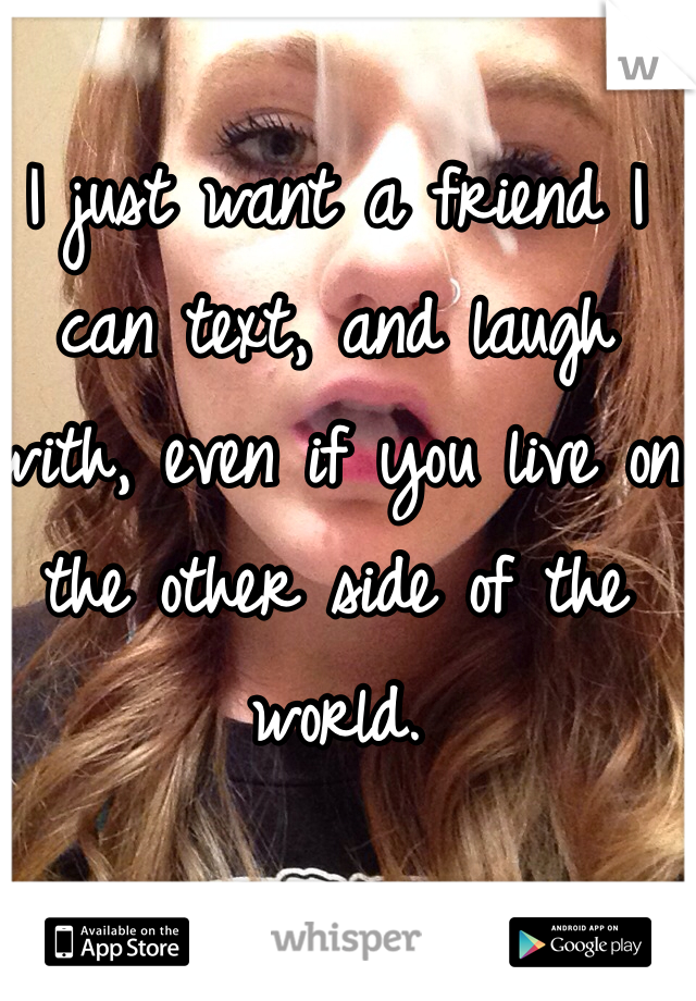 I just want a friend I can text, and laugh with, even if you live on the other side of the world. 