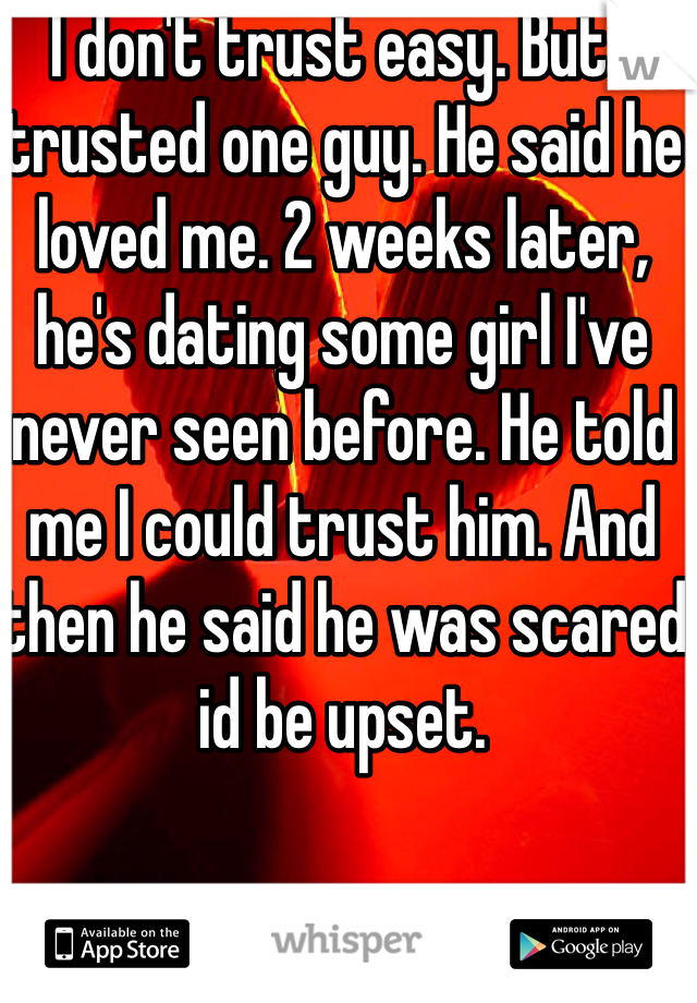 I don't trust easy. But I trusted one guy. He said he loved me. 2 weeks later, he's dating some girl I've never seen before. He told me I could trust him. And then he said he was scared id be upset.