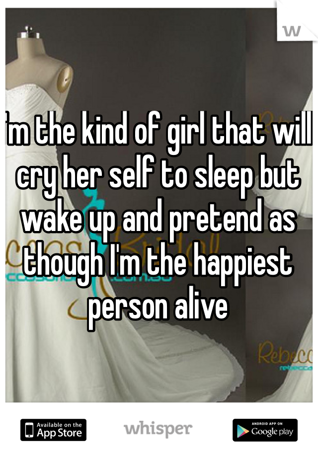 I'm the kind of girl that will cry her self to sleep but wake up and pretend as though I'm the happiest person alive  