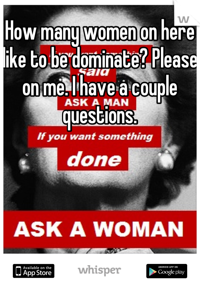 How many women on here like to be dominate? Please on me. I have a couple questions.