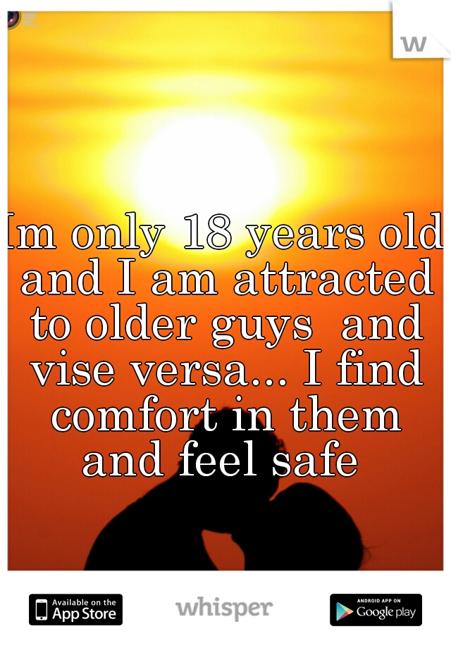 Im only 18 years old and I am attracted to older guys  and vise versa... I find comfort in them and feel safe 