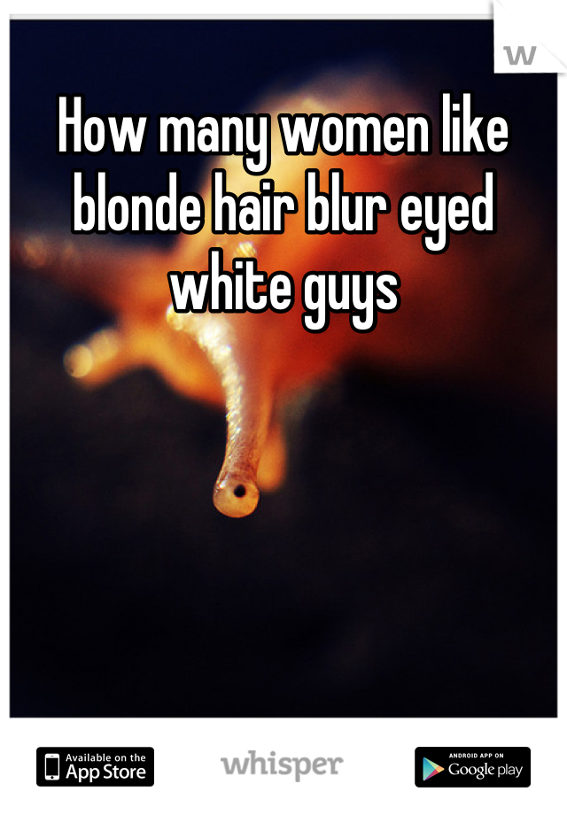 How many women like blonde hair blur eyed white guys