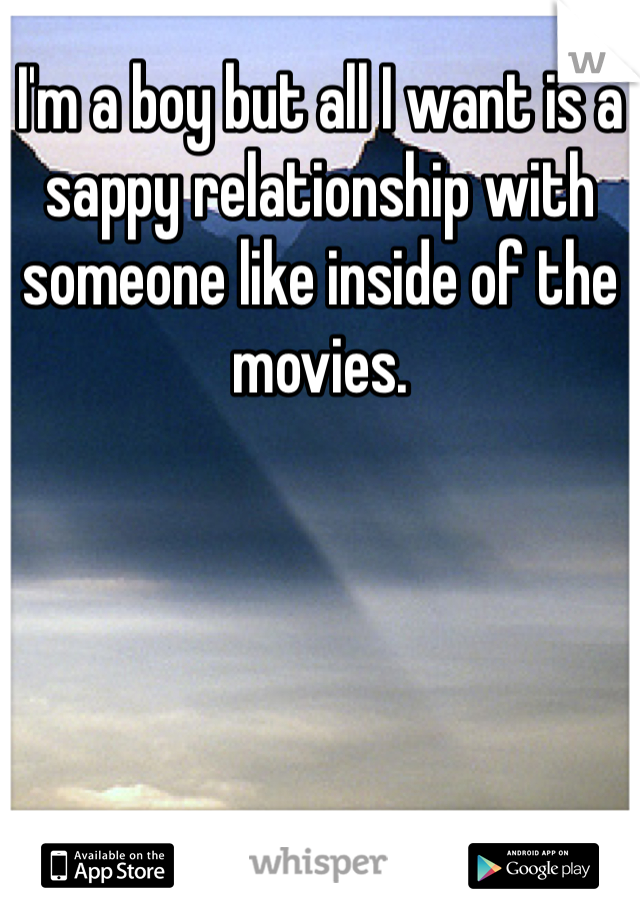 I'm a boy but all I want is a sappy relationship with someone like inside of the movies.