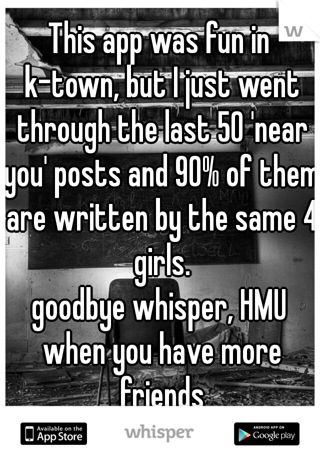 This app was fun in k-town, but I just went through the last 50 'near you' posts and 90% of them are written by the same 4 girls.
goodbye whisper, HMU when you have more friends