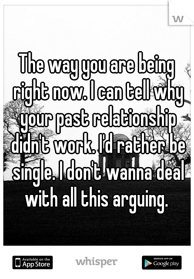 The way you are being right now. I can tell why your past relationship didn't work. I'd rather be single. I don't wanna deal with all this arguing. 