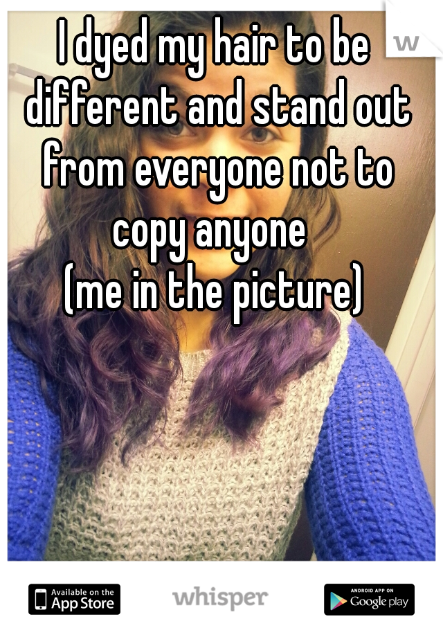 I dyed my hair to be different and stand out from everyone not to copy anyone  
(me in the picture)