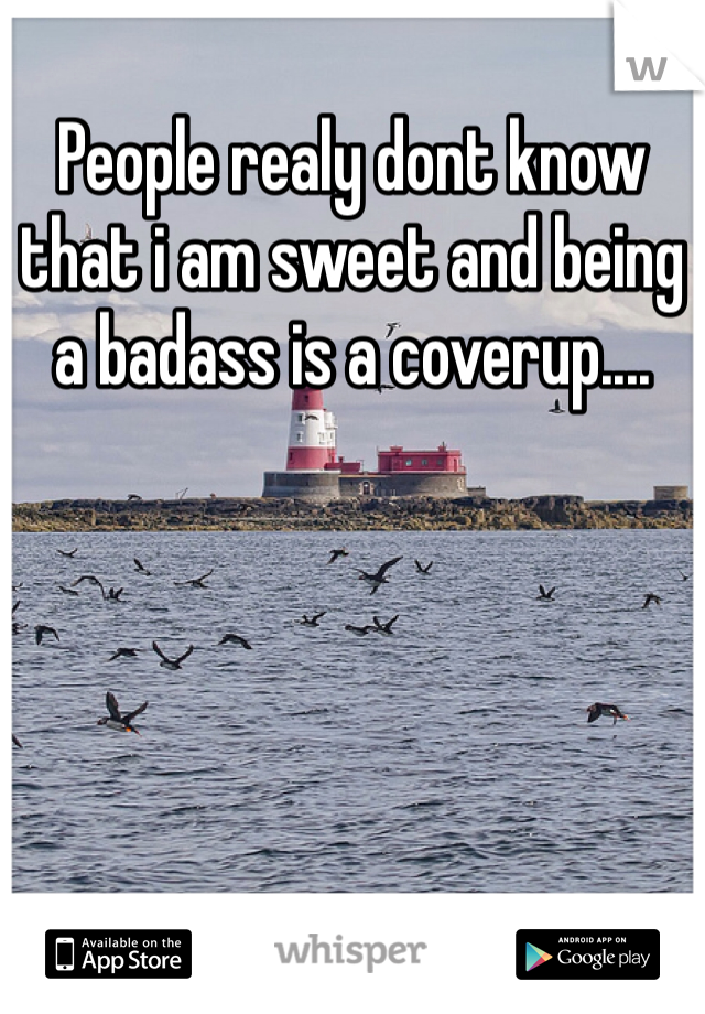 People realy dont know that i am sweet and being a badass is a coverup....