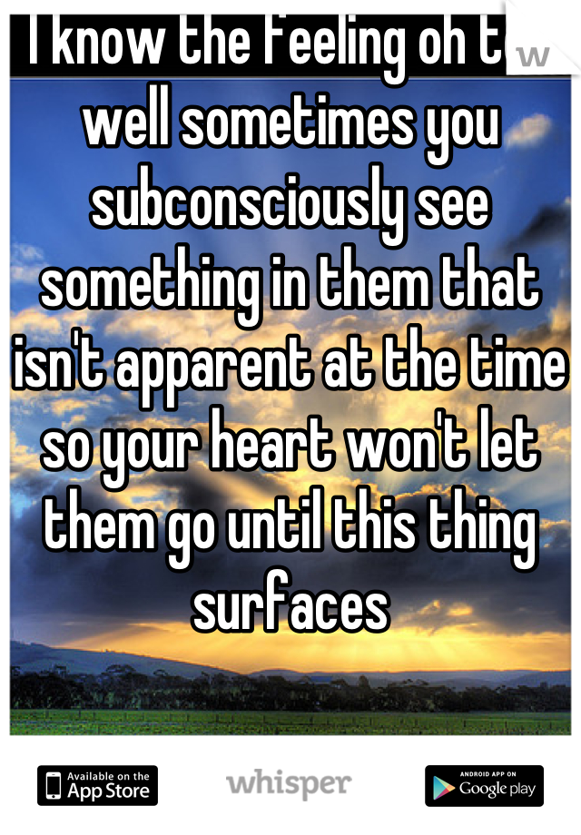 I know the feeling oh too well sometimes you subconsciously see something in them that isn't apparent at the time so your heart won't let them go until this thing surfaces