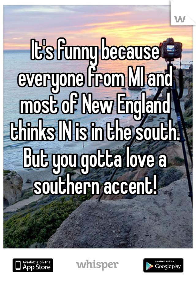 It's funny because everyone from MI and most of New England thinks IN is in the south. But you gotta love a southern accent! 