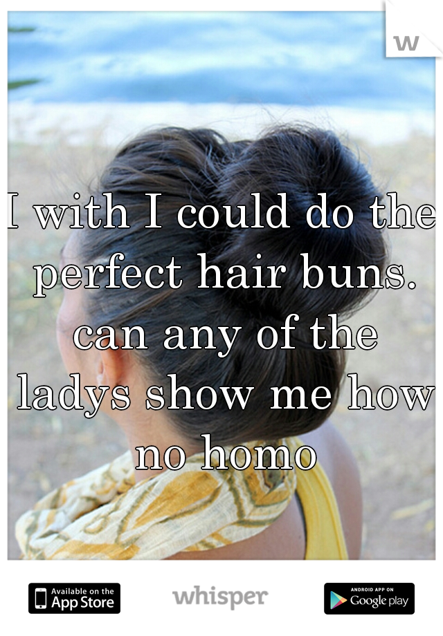 I with I could do the perfect hair buns. can any of the ladys show me how no homo