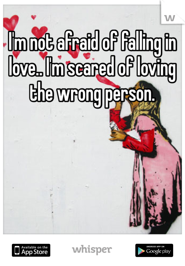 I'm not afraid of falling in love.. I'm scared of loving the wrong person. 