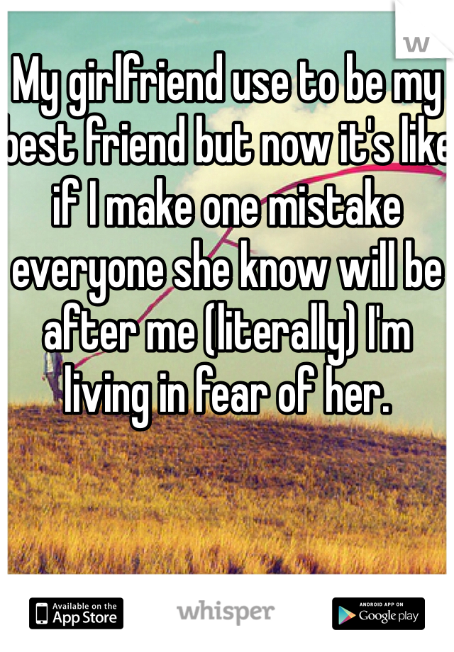 My girlfriend use to be my best friend but now it's like if I make one mistake everyone she know will be after me (literally) I'm living in fear of her. 