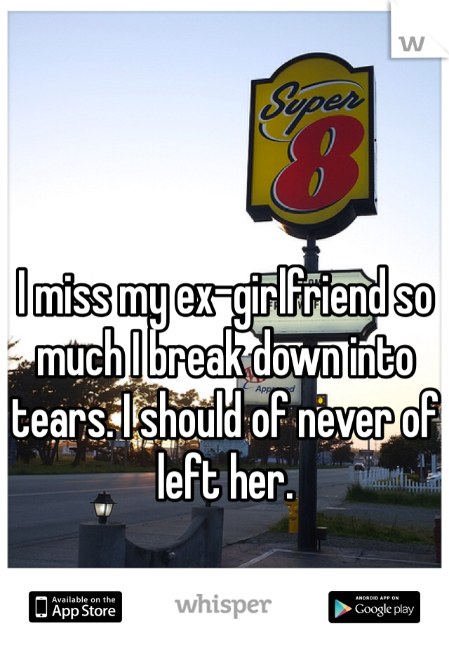 I miss my ex-girlfriend so much I break down into tears. I should of never of left her. 