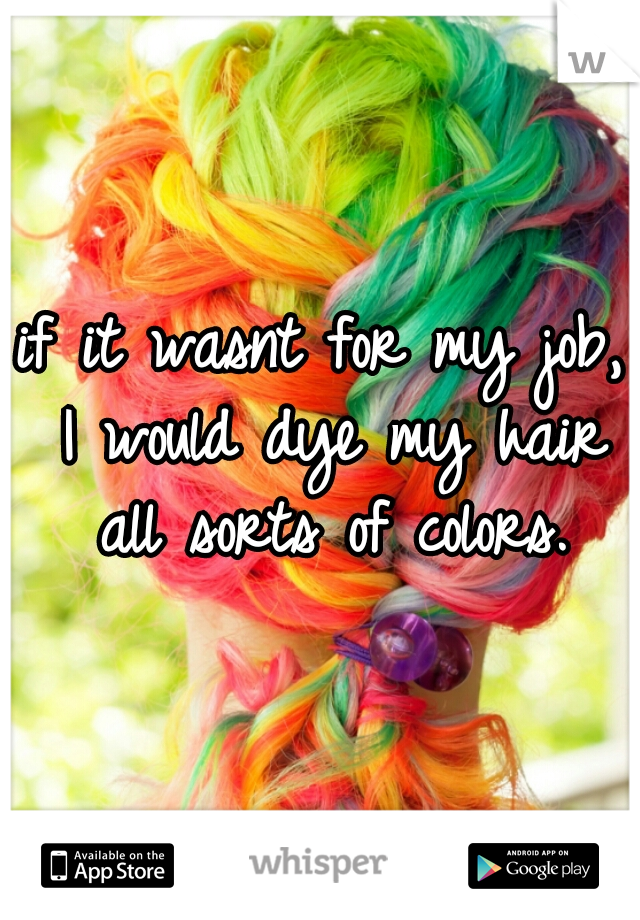 if it wasnt for my job, I would dye my hair all sorts of colors.