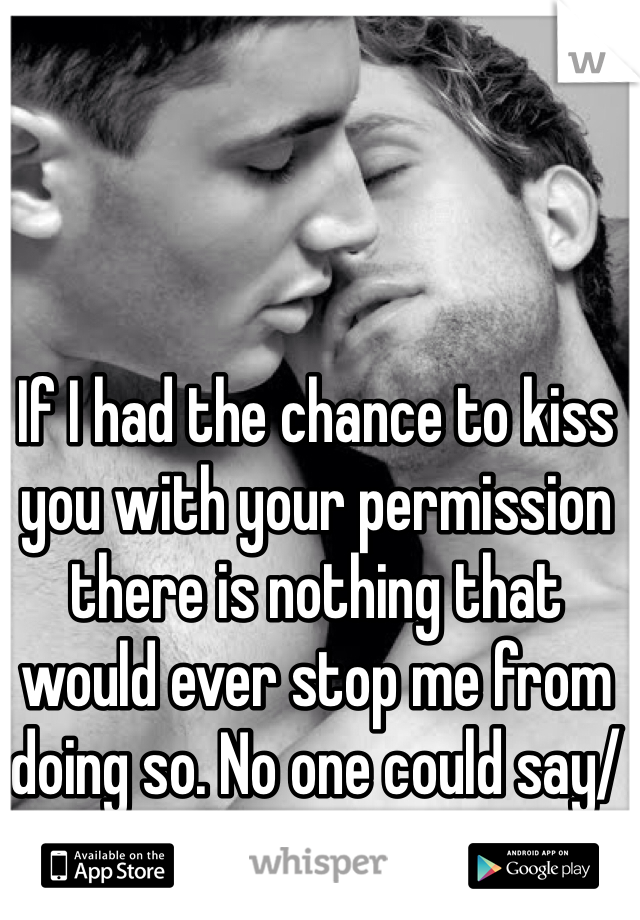 If I had the chance to kiss you with your permission there is nothing that would ever stop me from doing so. No one could say/do anything to stop me. 