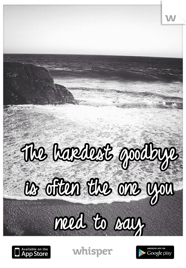 The hardest goodbye    
is often the one you   need to say 