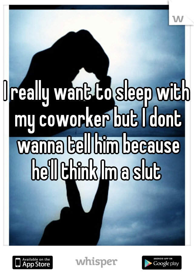 I really want to sleep with my coworker but I dont wanna tell him because he'll think Im a slut 