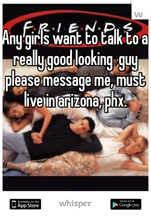 Any girls want to talk to a really good looking  guy please message me, must live in arizona, phx. 