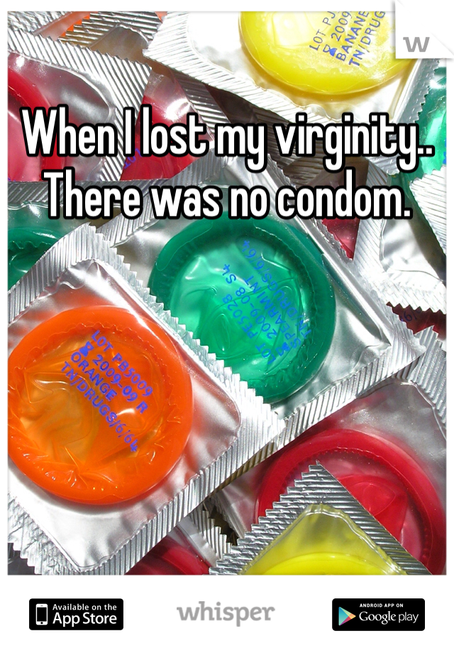 When I lost my virginity.. There was no condom.