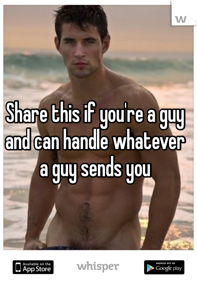 Share this if you're a guy and can handle whatever a guy sends you