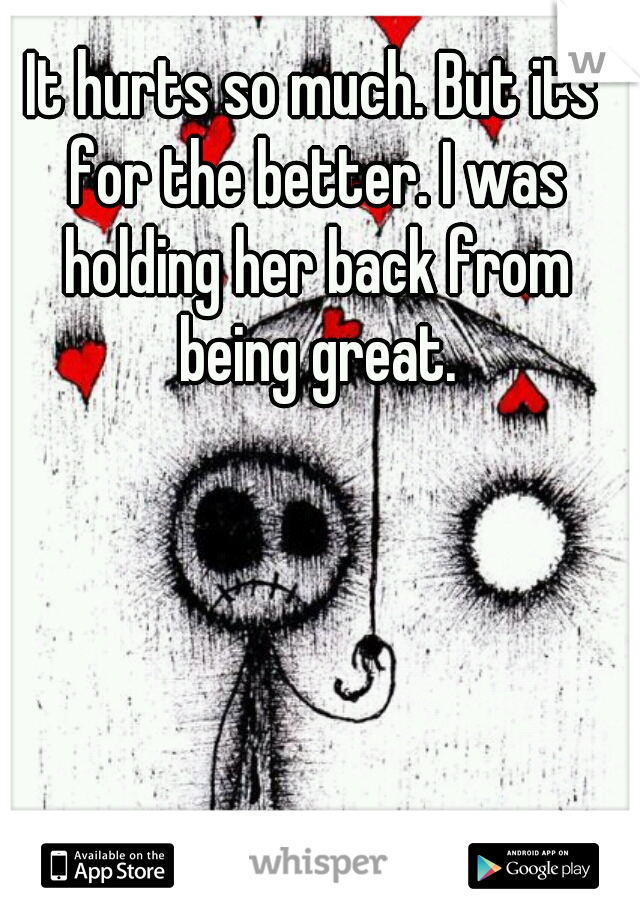 It hurts so much. But its for the better. I was holding her back from being great.