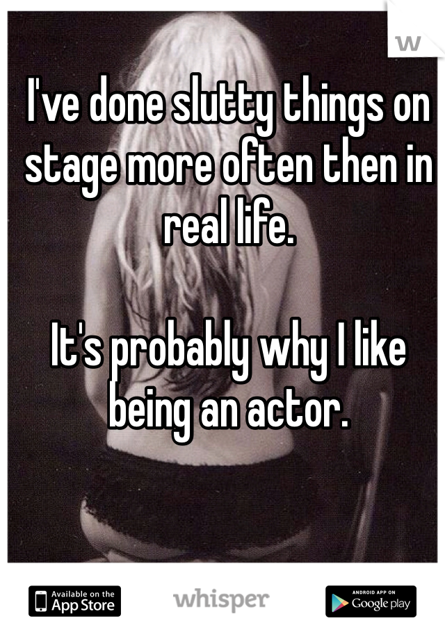 I've done slutty things on stage more often then in real life. 

It's probably why I like being an actor. 