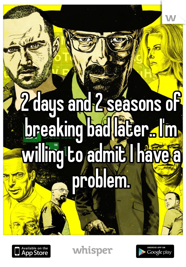 2 days and 2 seasons of breaking bad later.. I'm willing to admit I have a problem. 