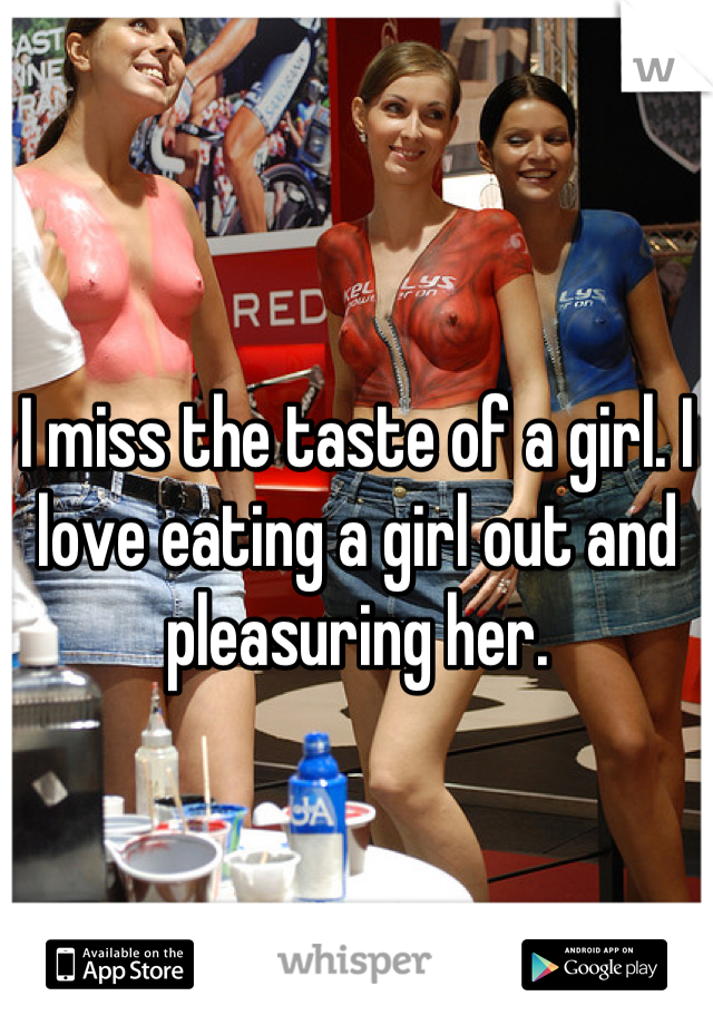 I miss the taste of a girl. I love eating a girl out and pleasuring her.