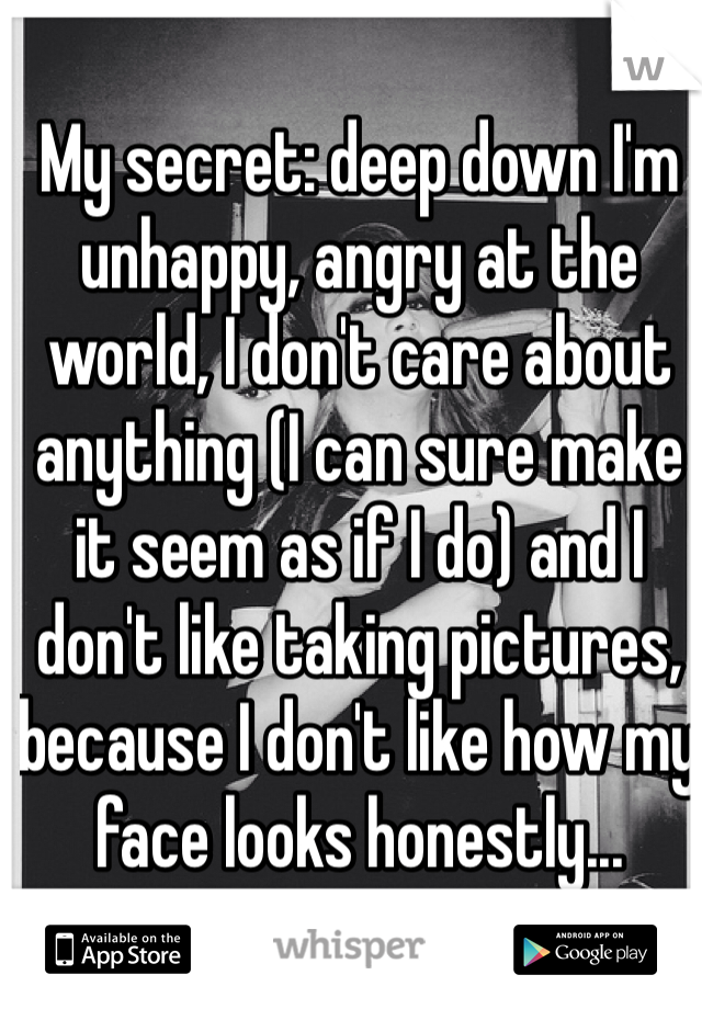 My secret: deep down I'm unhappy, angry at the world, I don't care about anything (I can sure make it seem as if I do) and I don't like taking pictures, because I don't like how my face looks honestly... 