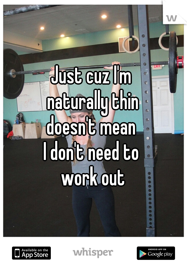 Just cuz I'm 
naturally thin
doesn't mean 
I don't need to 
work out
