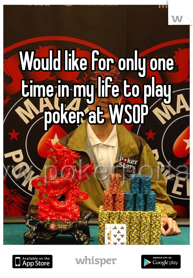 Would like for only one time in my life to play poker at WSOP