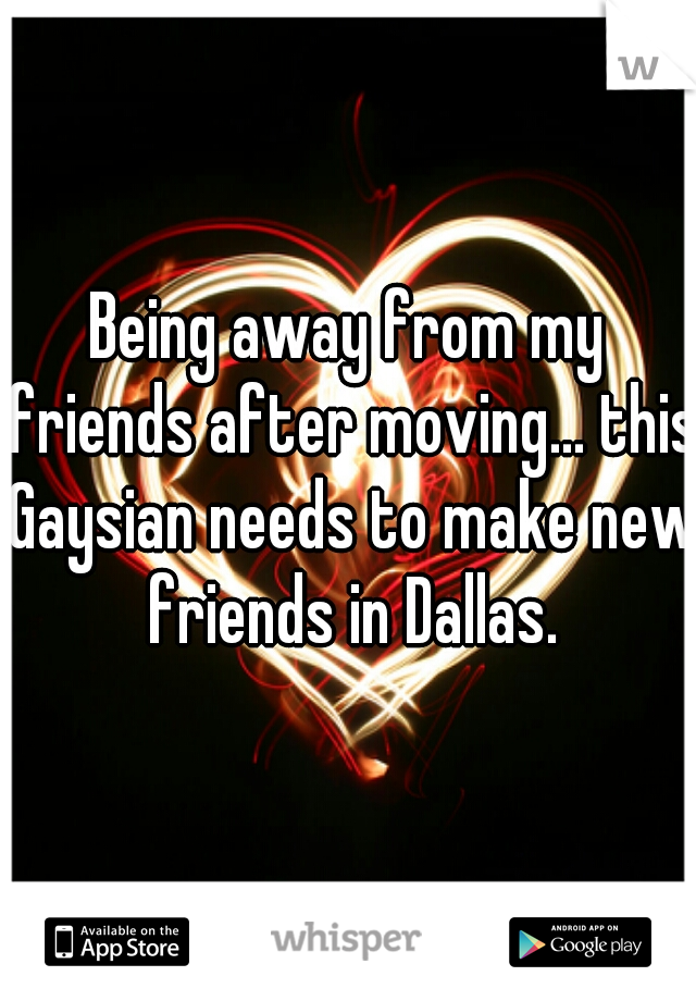 Being away from my friends after moving... this Gaysian needs to make new friends in Dallas.