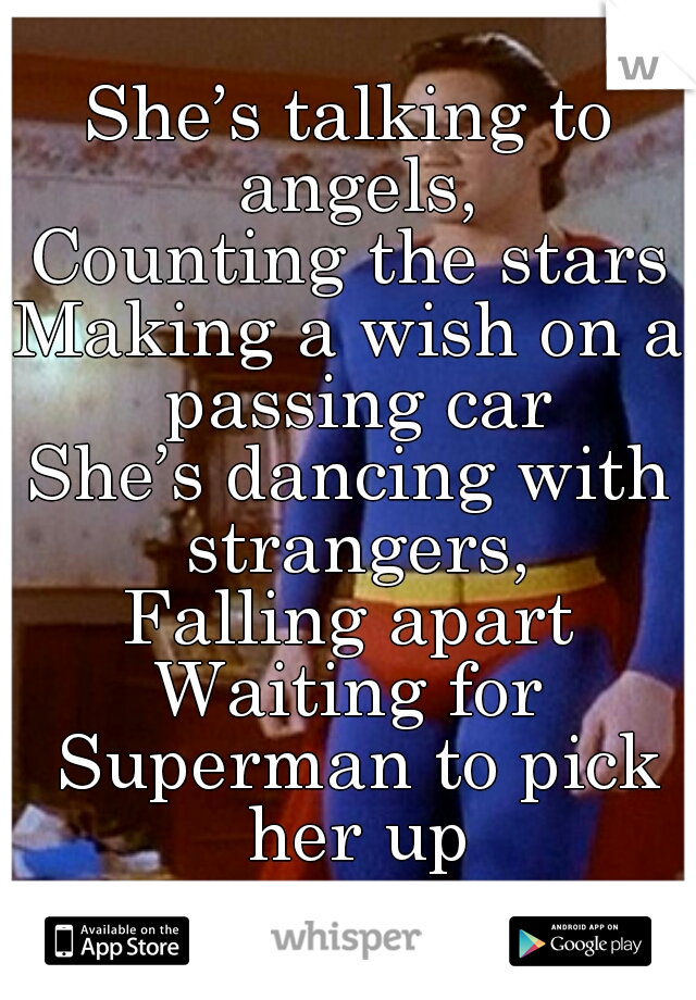 She’s talking to angels,
Counting the stars
Making a wish on a passing car
She’s dancing with strangers,
Falling apart
Waiting for Superman to pick her up