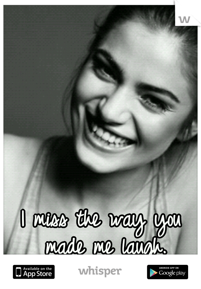 I miss the way you made me laugh.