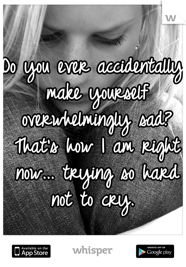 Do you ever accidentally make yourself overwhelmingly sad? That's how I am right now... trying so hard not to cry. 