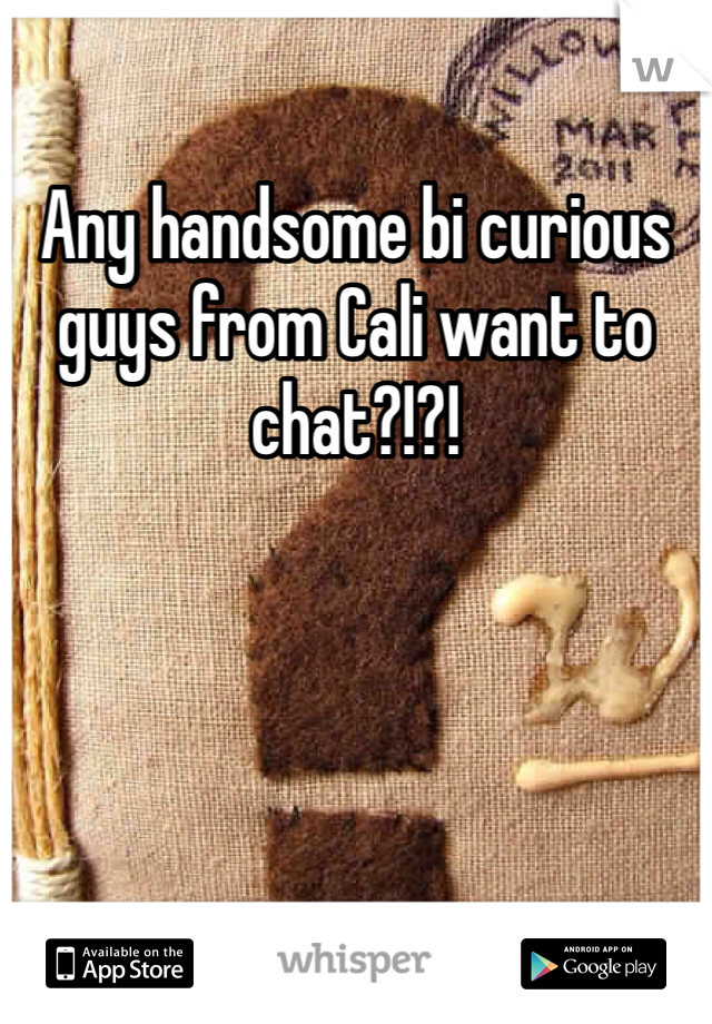 Any handsome bi curious guys from Cali want to chat?!?!