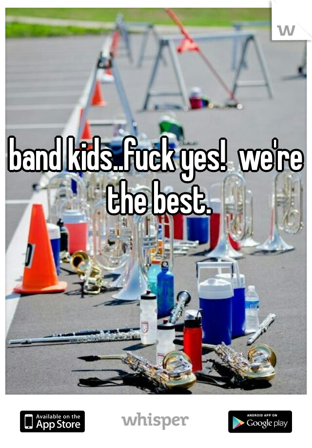 band kids..fuck yes!  we're the best.