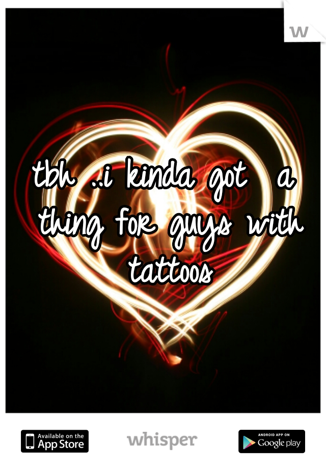 tbh ..i kinda got  a thing for guys with tattoos