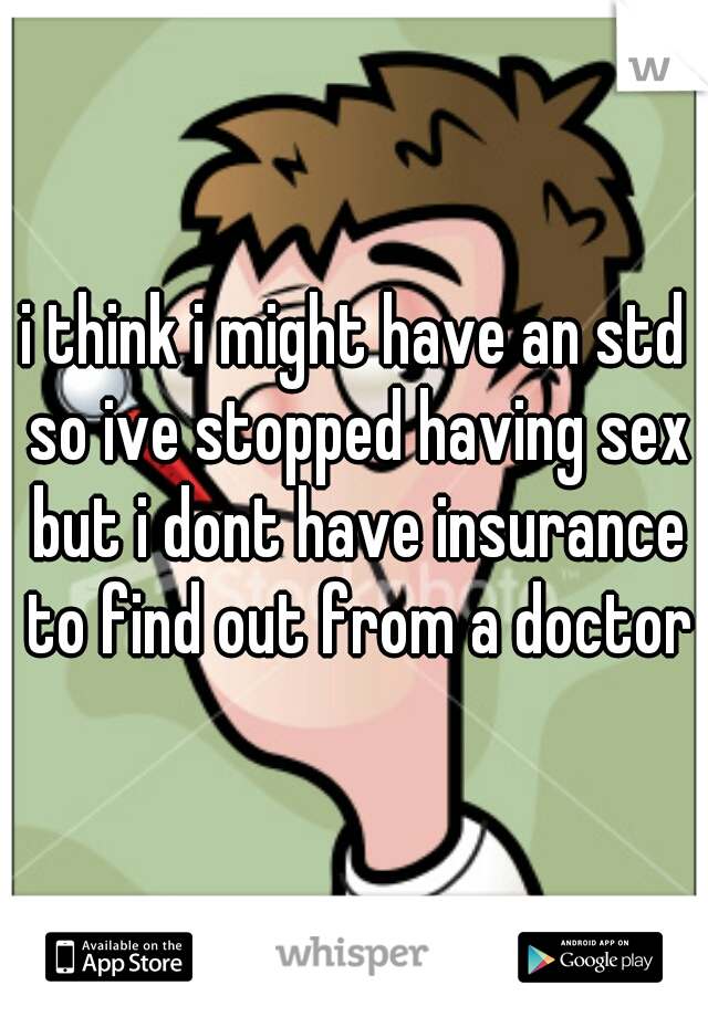 i think i might have an std so ive stopped having sex but i dont have insurance to find out from a doctor