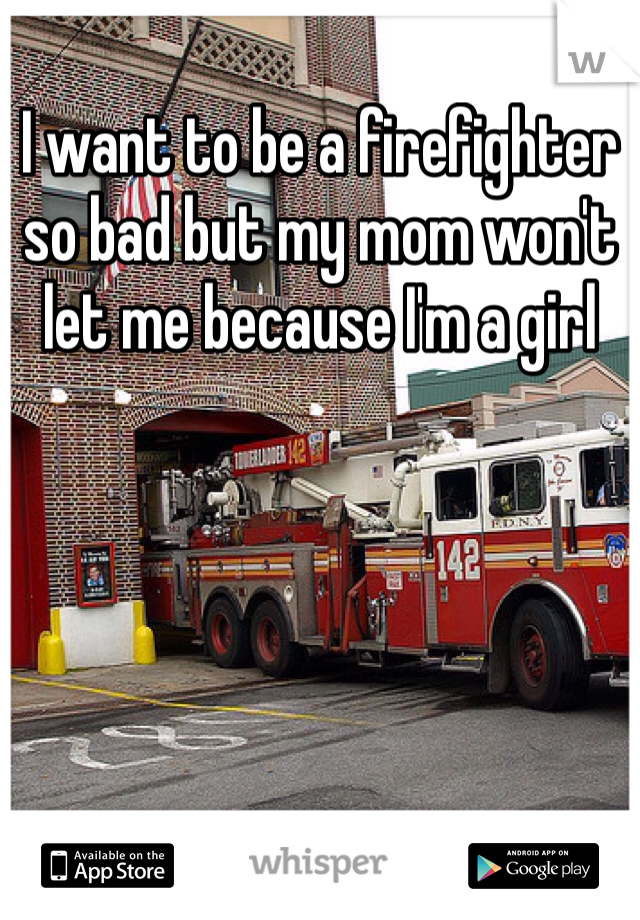 I want to be a firefighter so bad but my mom won't let me because I'm a girl 