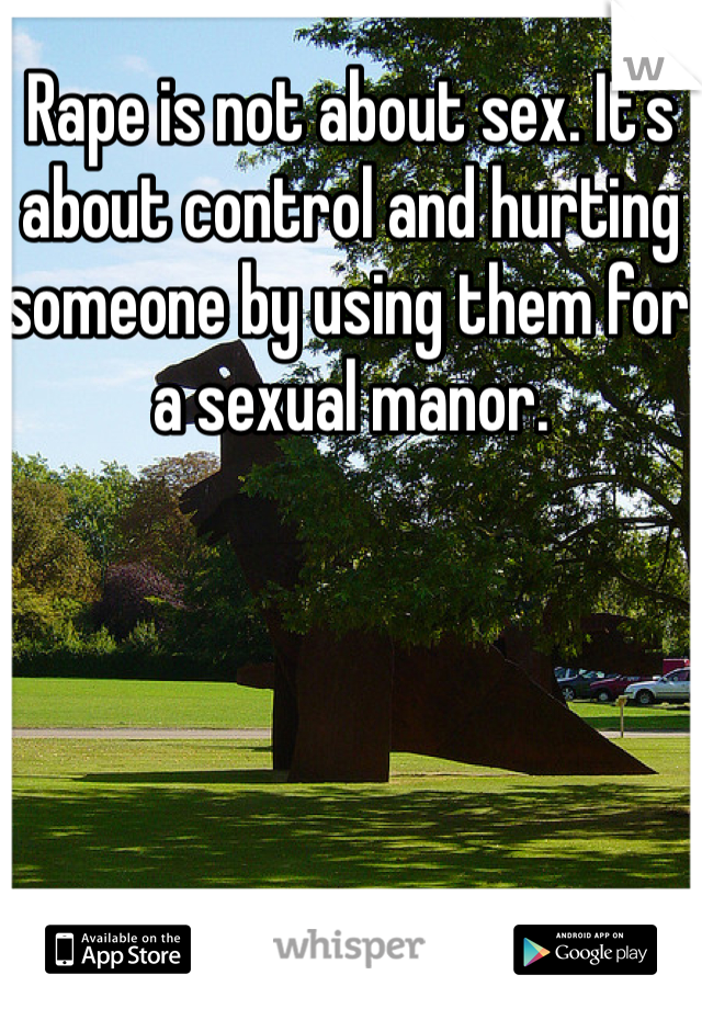 Rape is not about sex. It's about control and hurting someone by using them for a sexual manor. 