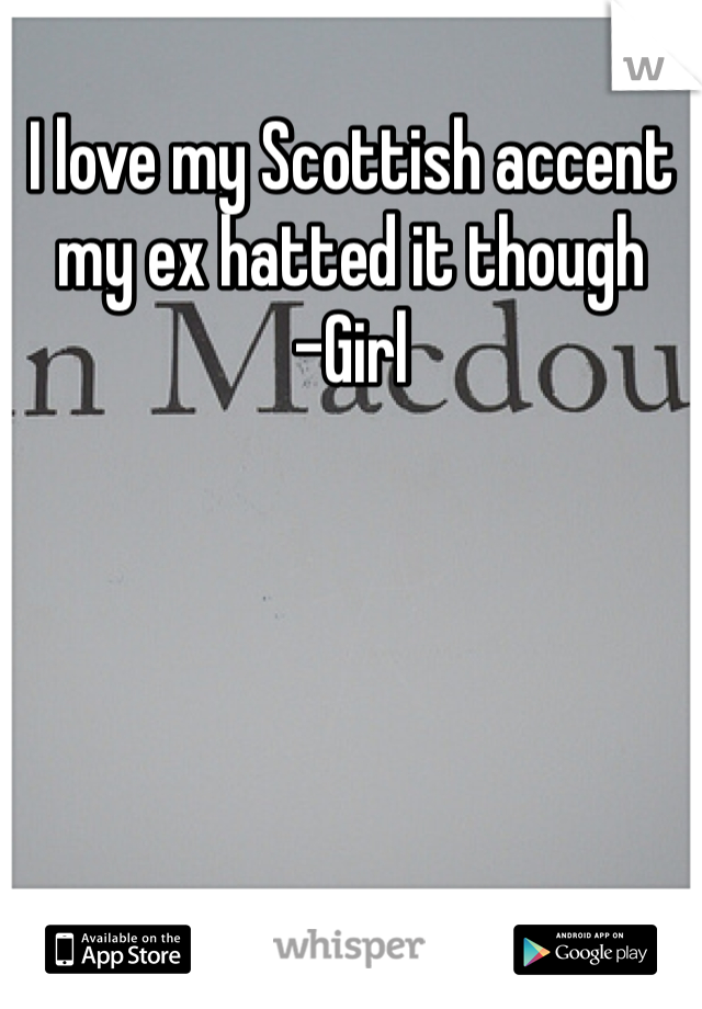 I love my Scottish accent my ex hatted it though 
-Girl 